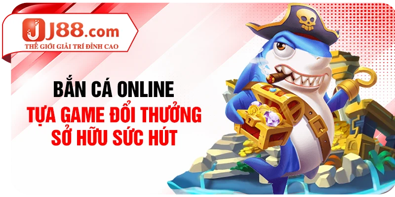 Bắn cá online - Tựa game đổi thưởng sở hữu sức hút